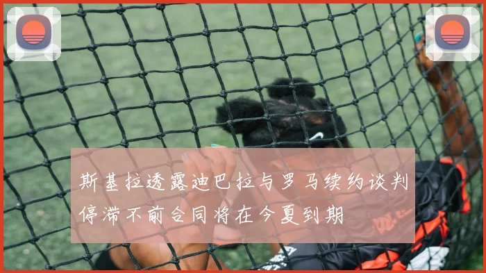 斯基拉透露迪巴拉与罗马续约谈判停滞不前合同将在今夏到期