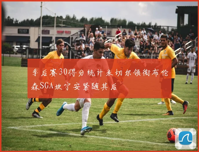 季后赛30得分统计米切尔领衔布伦森SGA坎宁安紧随其后