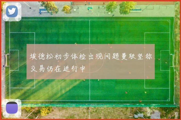 埃德松初步体检出现问题曼联坚称交易仍在进行中