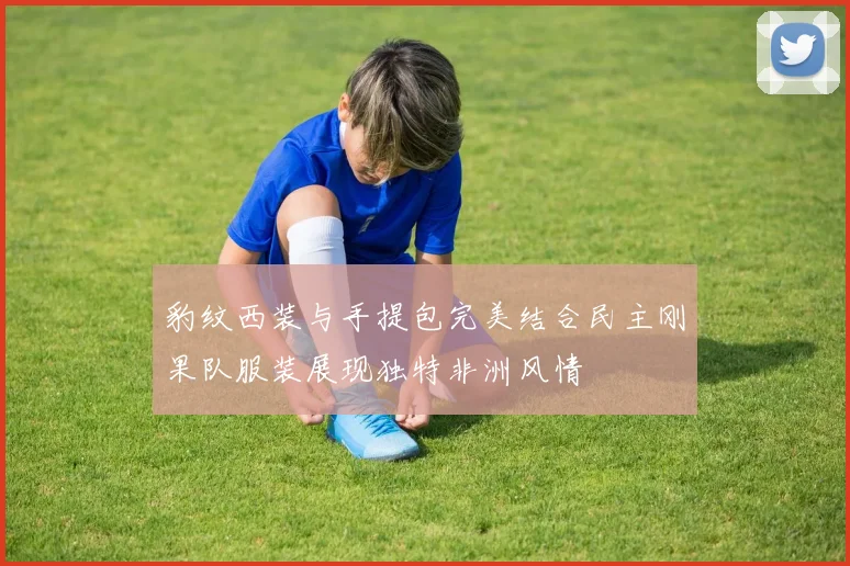 豹纹西装与手提包完美结合民主刚果队服装展现独特非洲风情