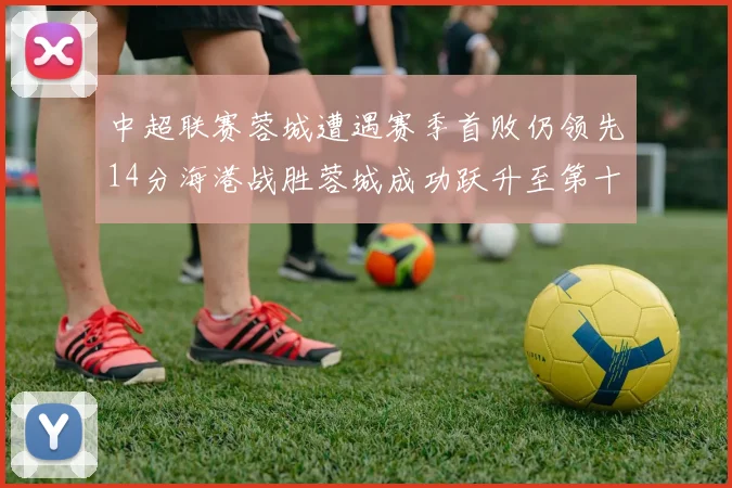 中超联赛蓉城遭遇赛季首败仍领先14分海港战胜蓉城成功跃升至第十位