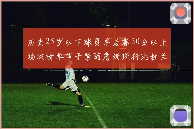 历史25岁以下球员季后赛30分以上场次榜单华子紧随詹姆斯科比杜兰特之后