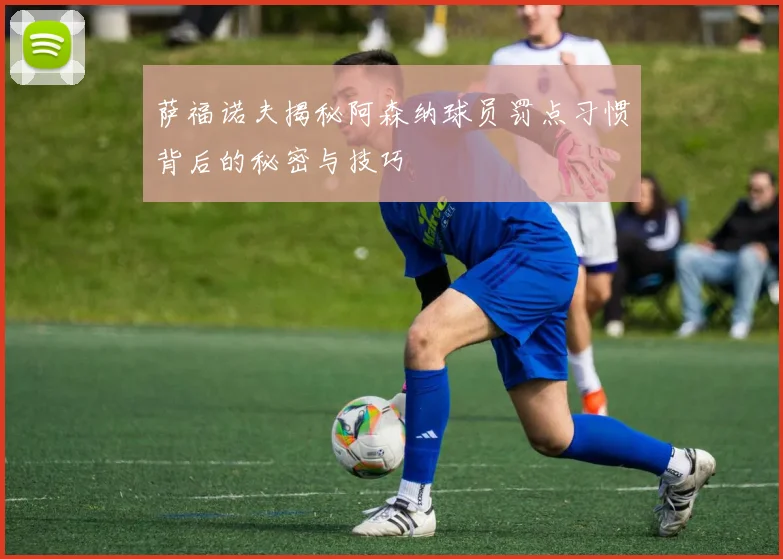 萨福诺夫揭秘阿森纳球员罚点习惯背后的秘密与技巧