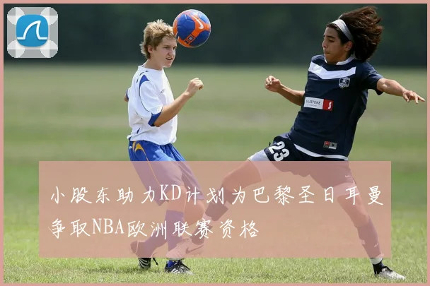 小股东助力KD计划为巴黎圣日耳曼争取NBA欧洲联赛资格