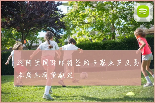迈阿密国际即将签约卡塞米罗交易本周末有望敲定