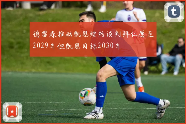 德雷森推动凯恩续约谈判拜仁愿至2029年但凯恩目标2030年