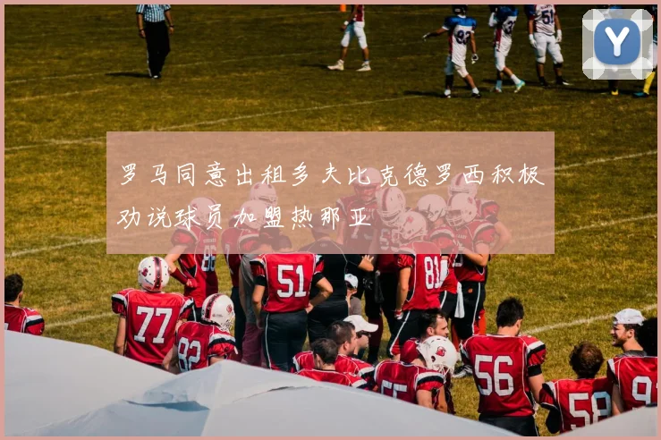 罗马同意出租多夫比克德罗西积极劝说球员加盟热那亚