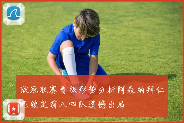 欧冠联赛晋级形势分析阿森纳拜仁已锁定前八四队遗憾出局