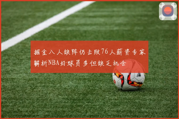 掘金八人缺阵仍击败76人薪资专家解析NBA好球员多但缺乏机会