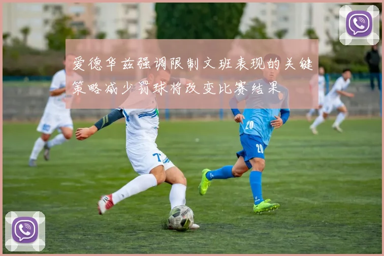 爱德华兹强调限制文班表现的关键策略减少罚球将改变比赛结果