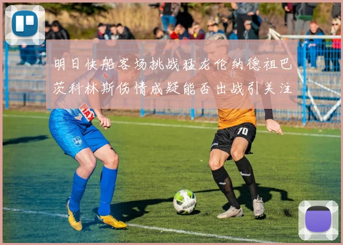 明日快船客场挑战猛龙伦纳德祖巴茨科林斯伤情成疑能否出战引关注