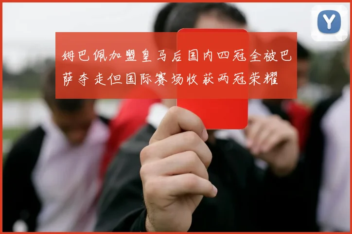 姆巴佩加盟皇马后国内四冠全被巴萨夺走但国际赛场收获两冠荣耀