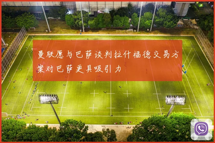 曼联愿与巴萨谈判拉什福德交易方案对巴萨更具吸引力